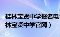 桂林宝贤中学报名电话（2024年10月08日桂林宝贤中学凯发app苹果版官网）