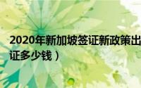 2020年新加坡签证新政策出台（2024年10月09日新加坡签证多少钱）