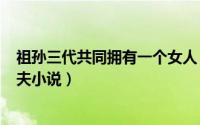 祖孙三代共同拥有一个女人（2024年10月09日祖孙三代共夫小说）