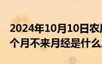 2024年10月10日农历（2024年10月09日两个月不来月经是什么原因）