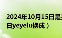 2024年10月15日是星期几（2024年10月09日yeyelu换成）